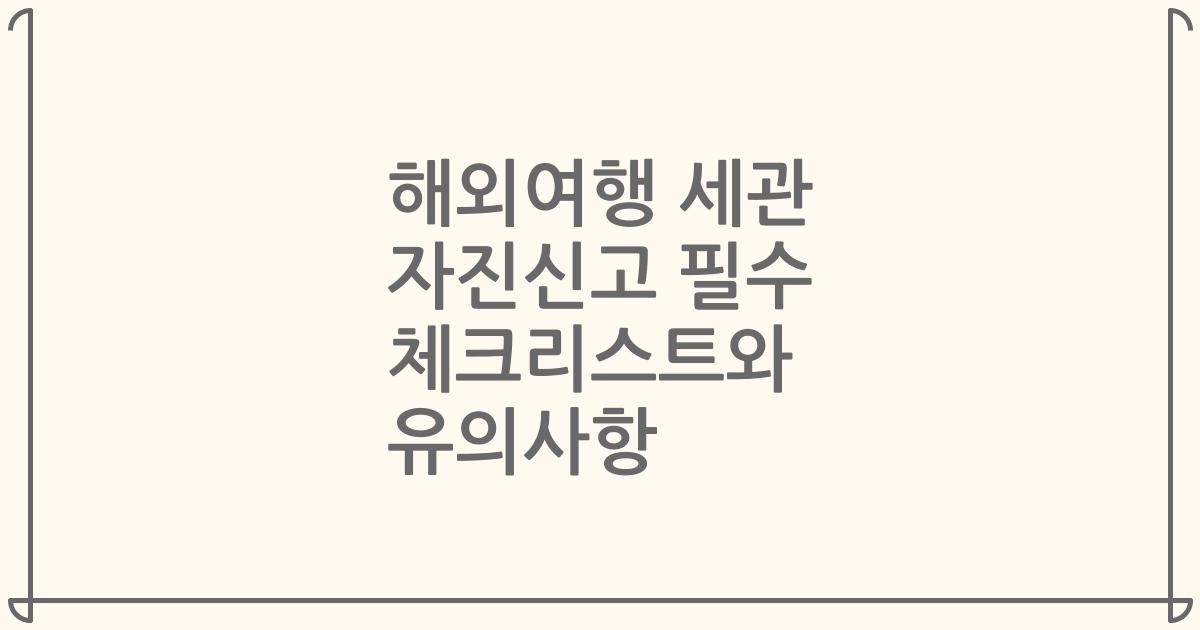 해외여행 세관 자진신고 필수 체크리스트와 유의사항