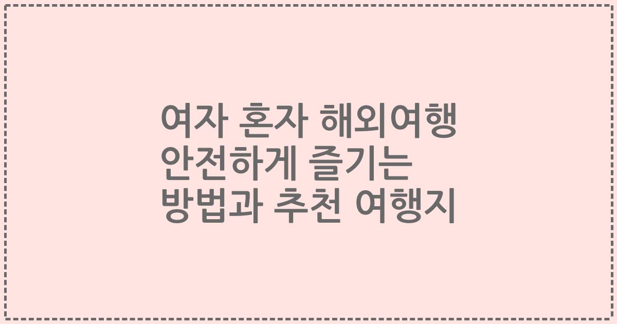 여자 혼자 해외여행 안전하게 즐기는 방법과 추천 여행지