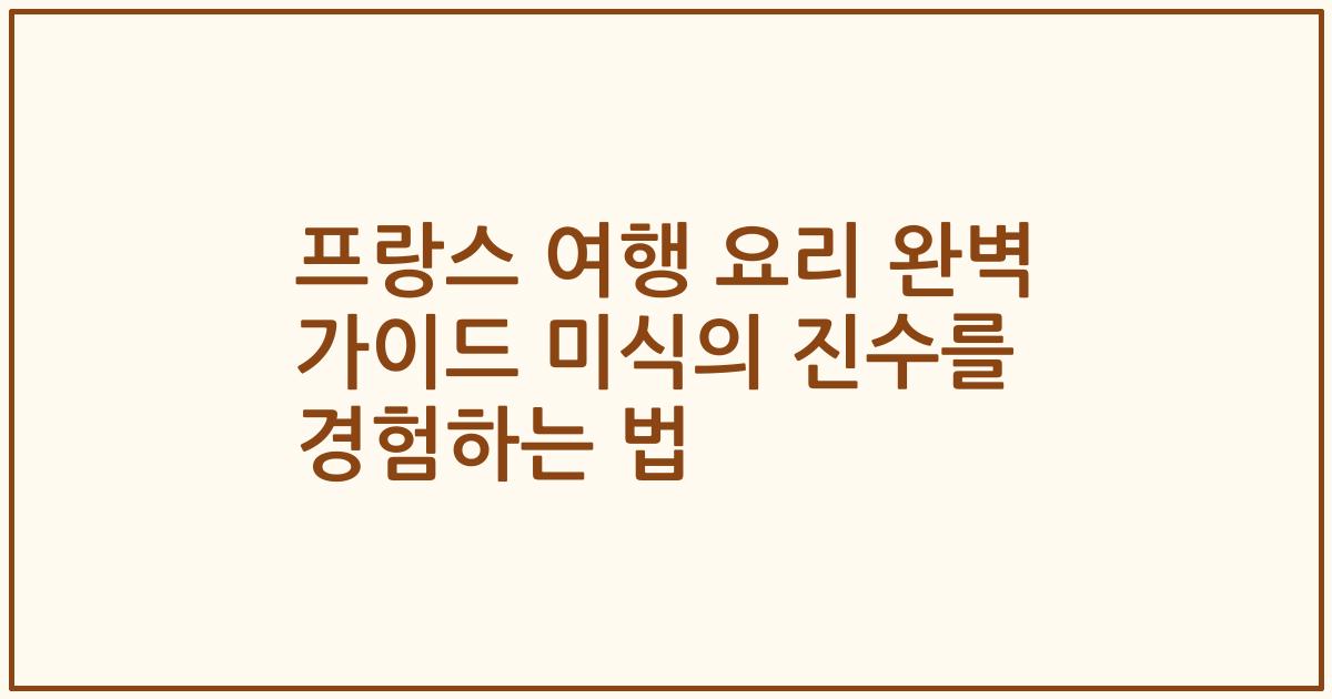 프랑스 여행 요리 완벽 가이드 미식의 진수를 경험하는 법