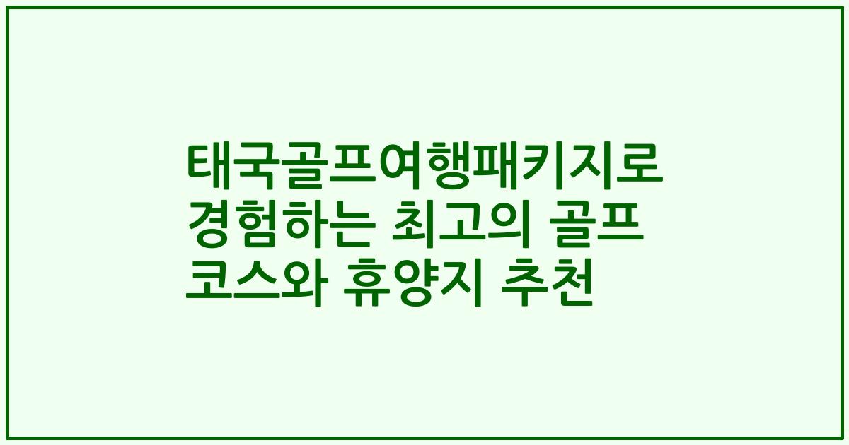태국골프여행패키지로 경험하는 최고의 골프 코스와 휴양지 추천