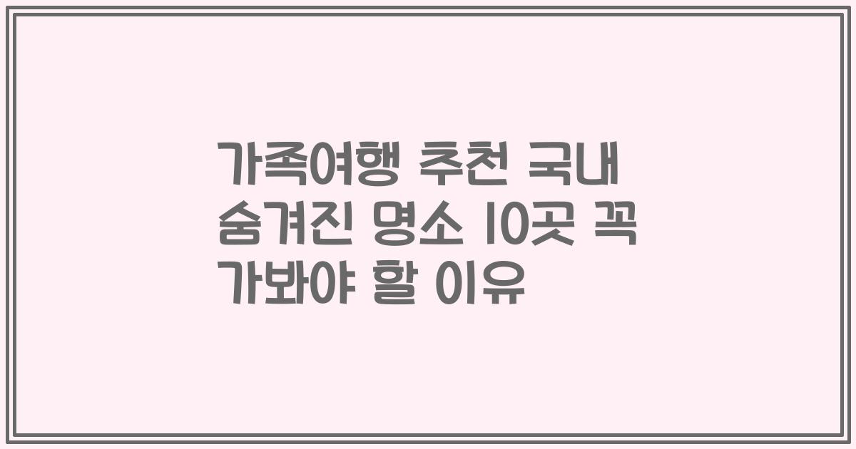 가족여행 추천 국내 숨겨진 명소 10곳 꼭 가봐야 할 이유