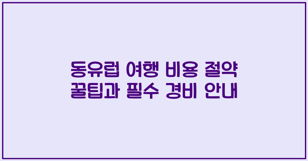 동유럽 여행 비용 절약 꿀팁과 필수 경비 안내