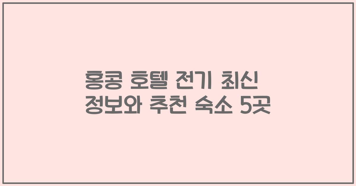 홍콩 호텔 전기 최신 정보와 추천 숙소 5곳