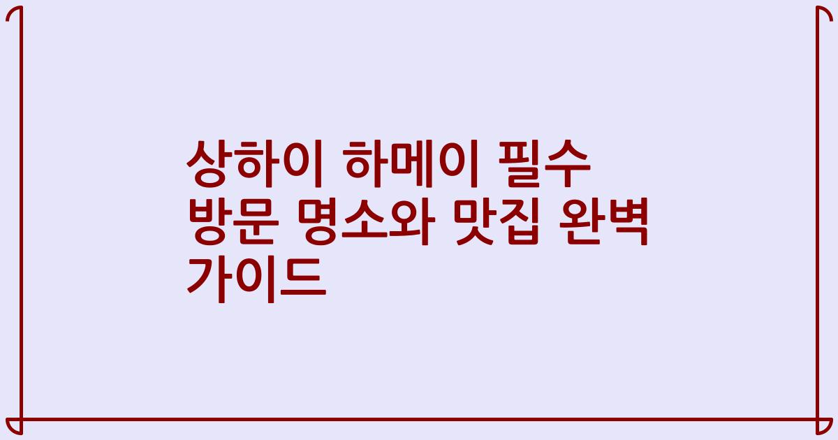 상하이 하메이 필수 방문 명소와 맛집 완벽 가이드