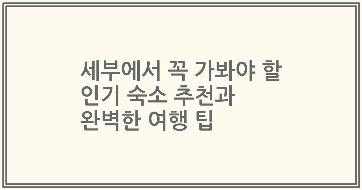 세부에서 꼭 가봐야 할 인기 숙소 추천과 완벽한 여행 팁