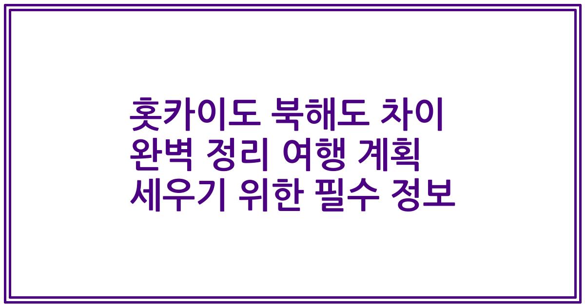 홋카이도 북해도 차이 완벽 정리 여행 계획 세우기 위한 필수 정보