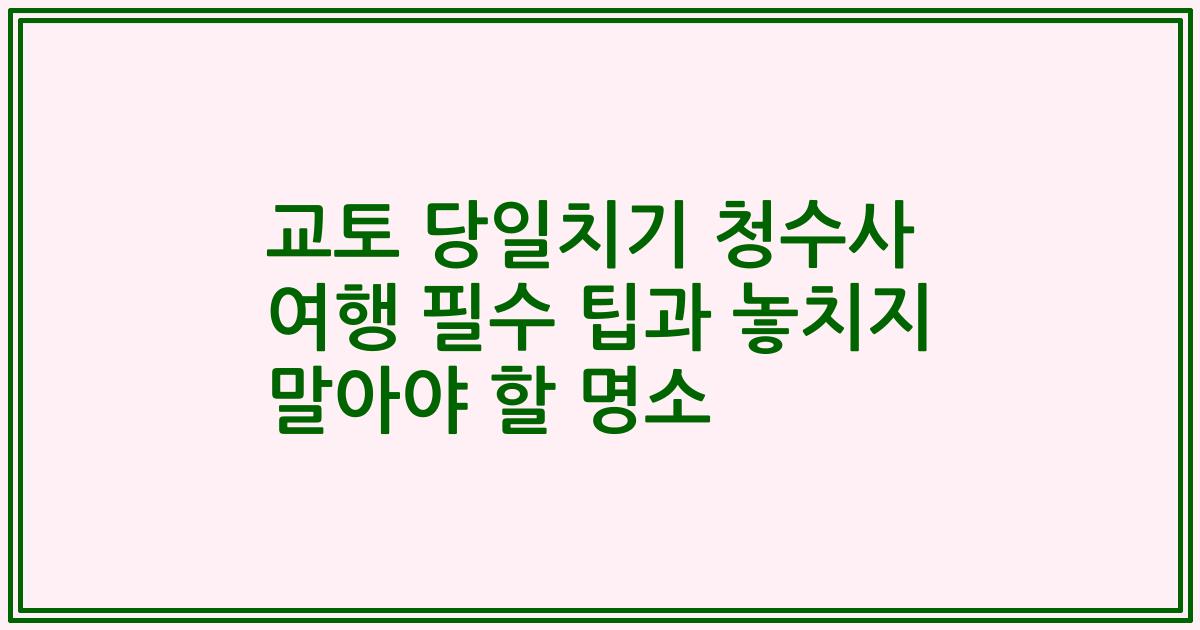 교토 당일치기 청수사 여행 필수 팁과 놓치지 말아야 할 명소