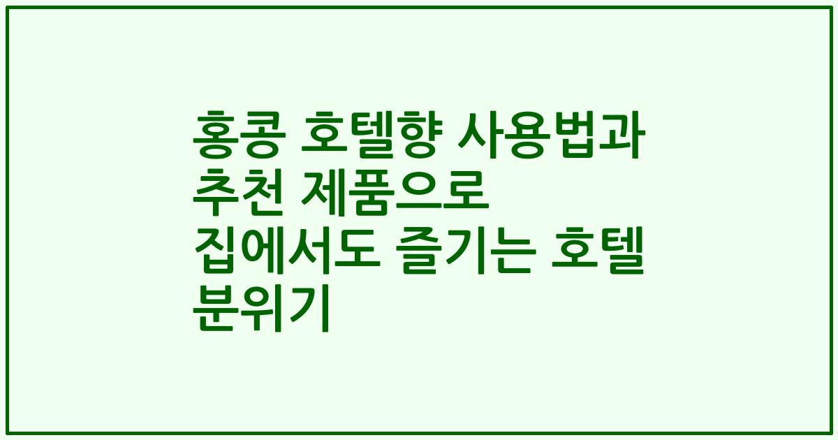 홍콩 호텔향 사용법과 추천 제품으로 집에서도 즐기는 호텔 분위기
