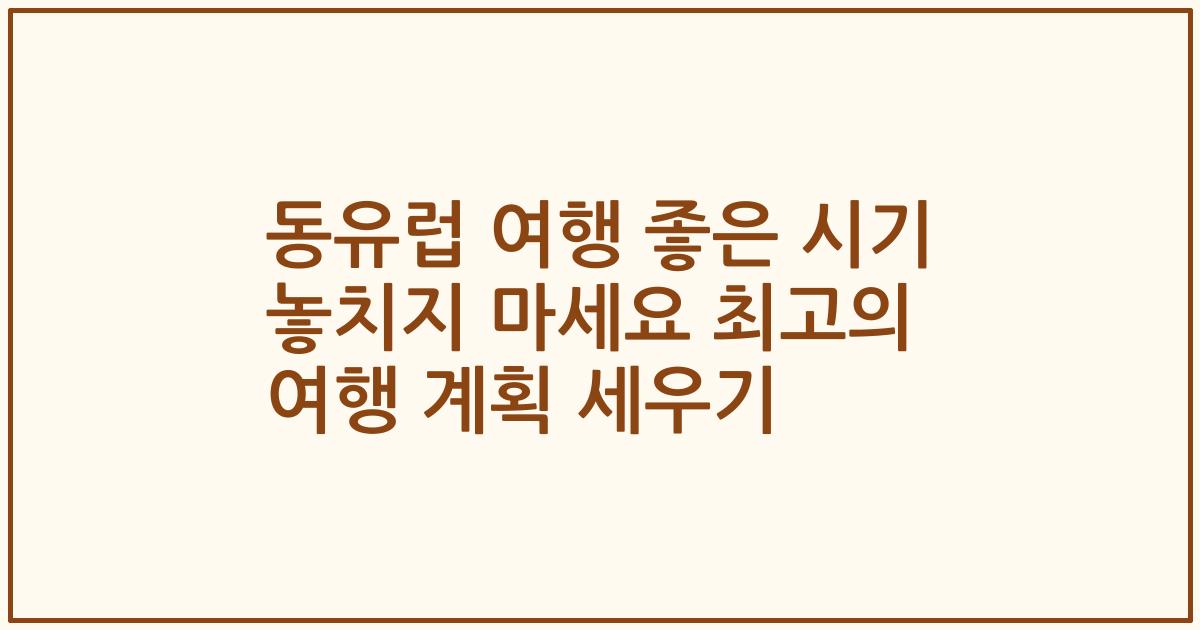동유럽 여행 좋은 시기 놓치지 마세요 최고의 여행 계획 세우기