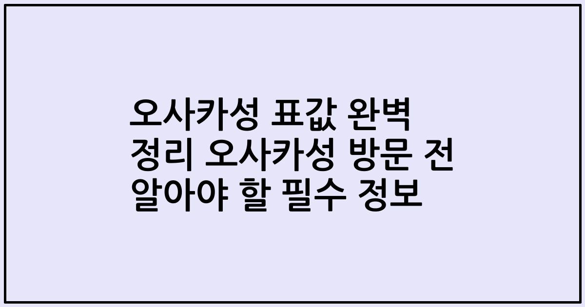 오사카성 표값 완벽 정리 오사카성 방문 전 알아야 할 필수 정보