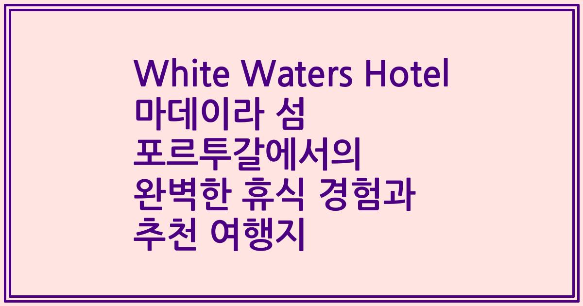 White Waters Hotel 마데이라 섬 포르투갈에서의 완벽한 휴식 경험과 추천 여행지