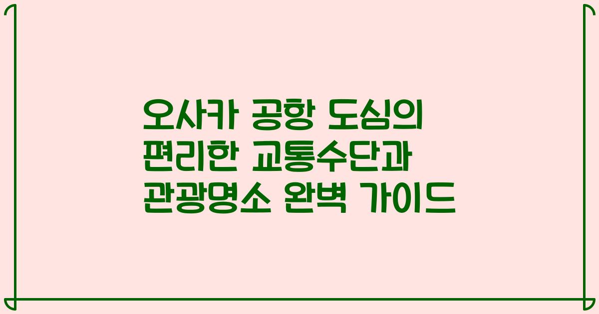 오사카 공항 도심의 편리한 교통수단과 관광명소 완벽 가이드