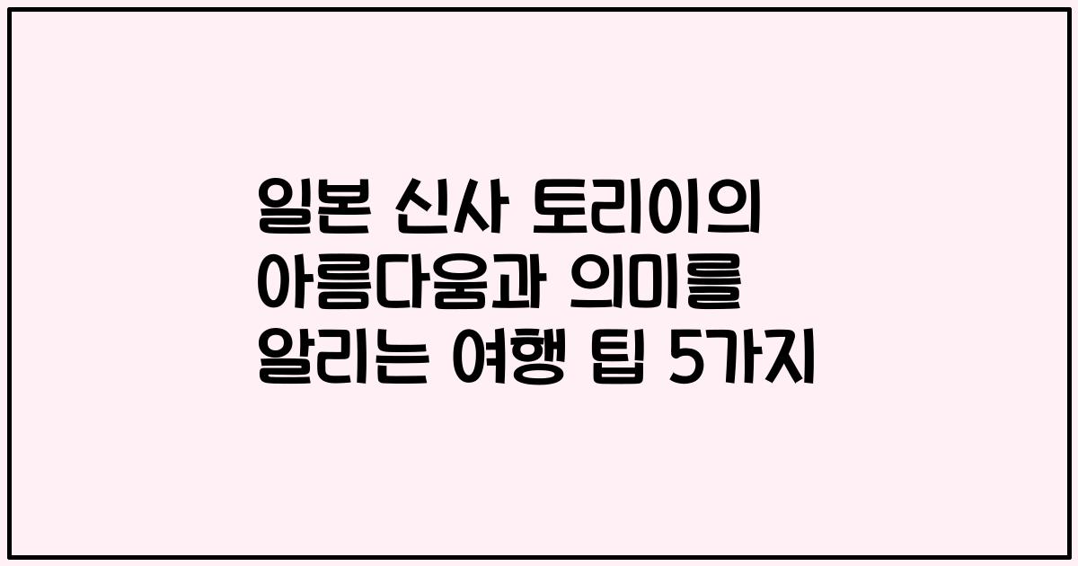 일본 신사 토리이의 아름다움과 의미를 알리는 여행 팁 5가지