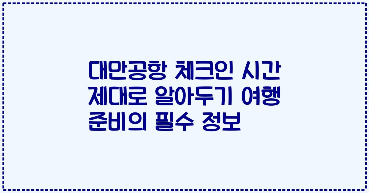 대만공항 체크인 시간 제대로 알아두기 여행 준비의 필수 정보