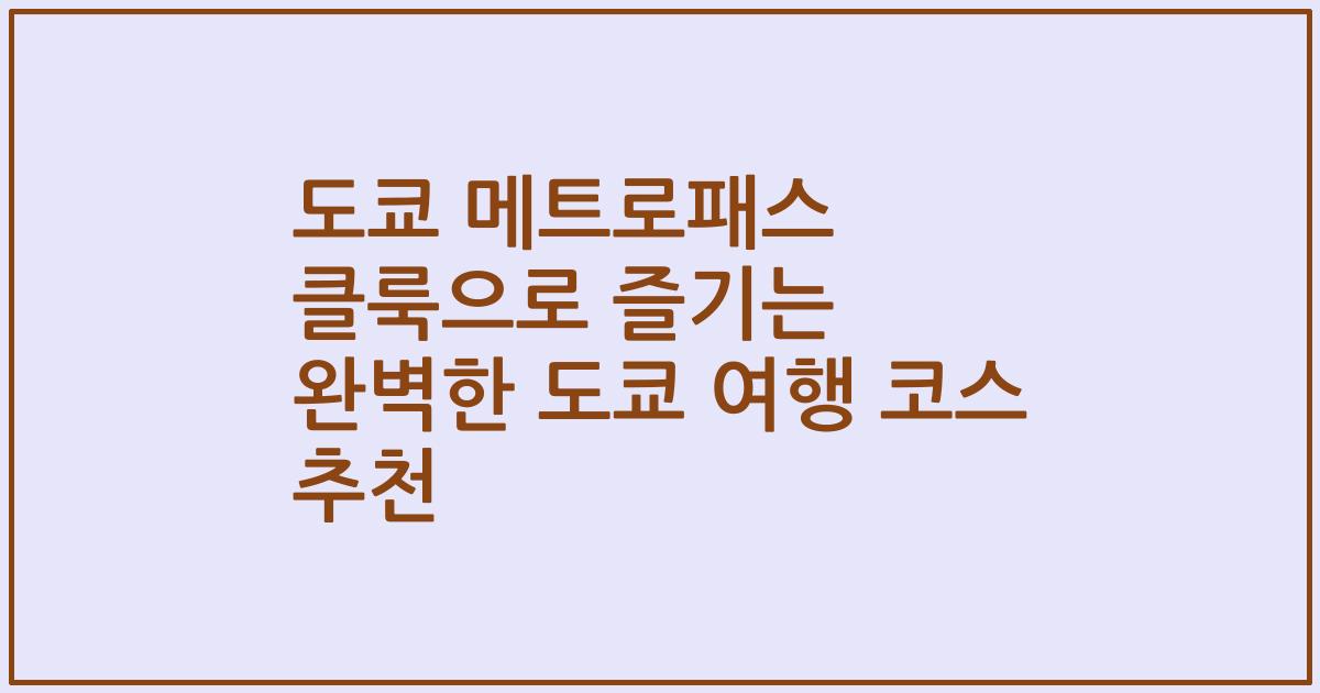 도쿄 메트로패스 클룩으로 즐기는 완벽한 도쿄 여행 코스 추천