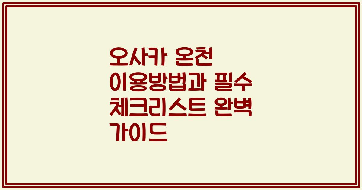 오사카 온천 이용방법과 필수 체크리스트 완벽 가이드