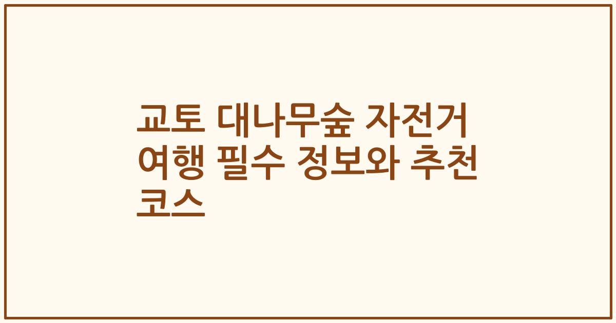 교토 대나무숲 자전거 여행 필수 정보와 추천 코스