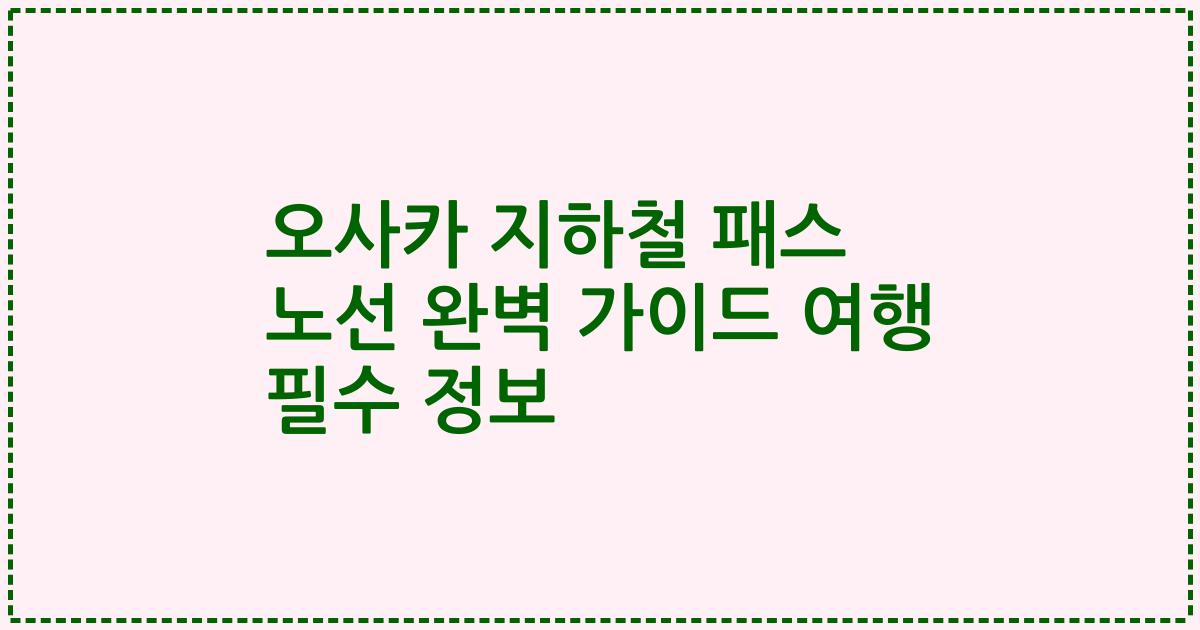 오사카 지하철 패스 노선 완벽 가이드 여행 필수 정보