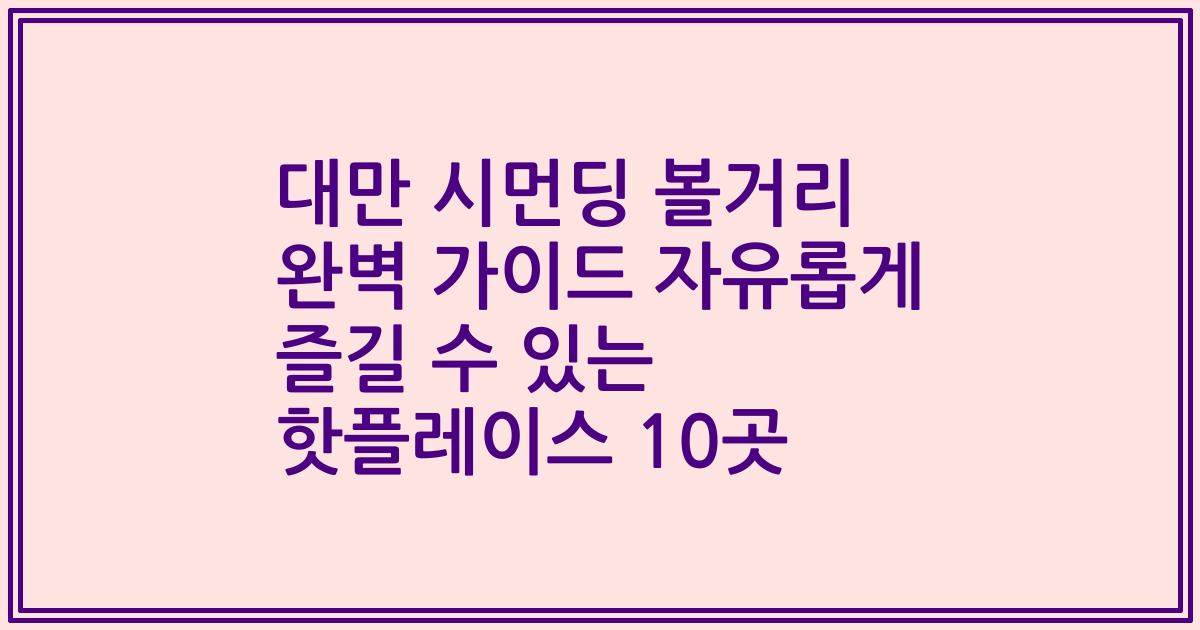 대만 시먼딩 볼거리 완벽 가이드 자유롭게 즐길 수 있는 핫플레이스 10곳