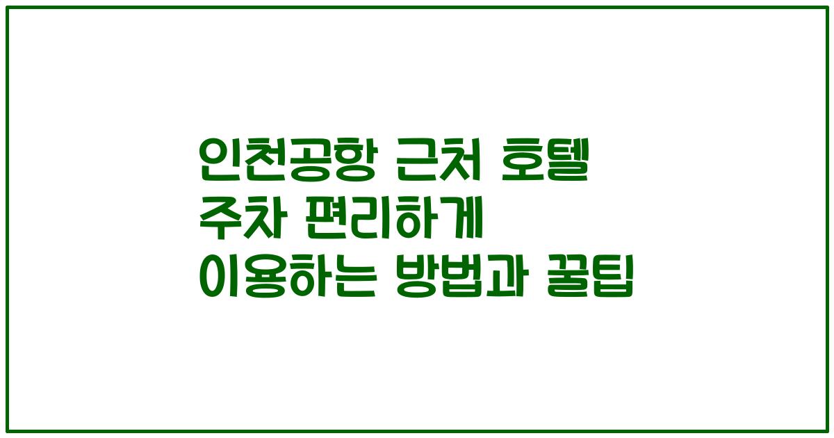 인천공항 근처 호텔 주차 편리하게 이용하는 방법과 꿀팁