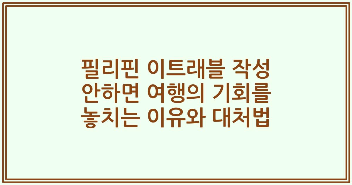 필리핀 이트래블 작성 안하면 여행의 기회를 놓치는 이유와 대처법