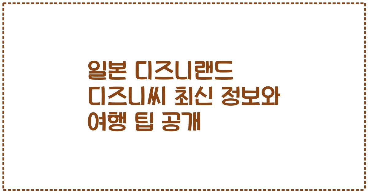 일본 디즈니랜드 디즈니씨 최신 정보와 여행 팁 공개