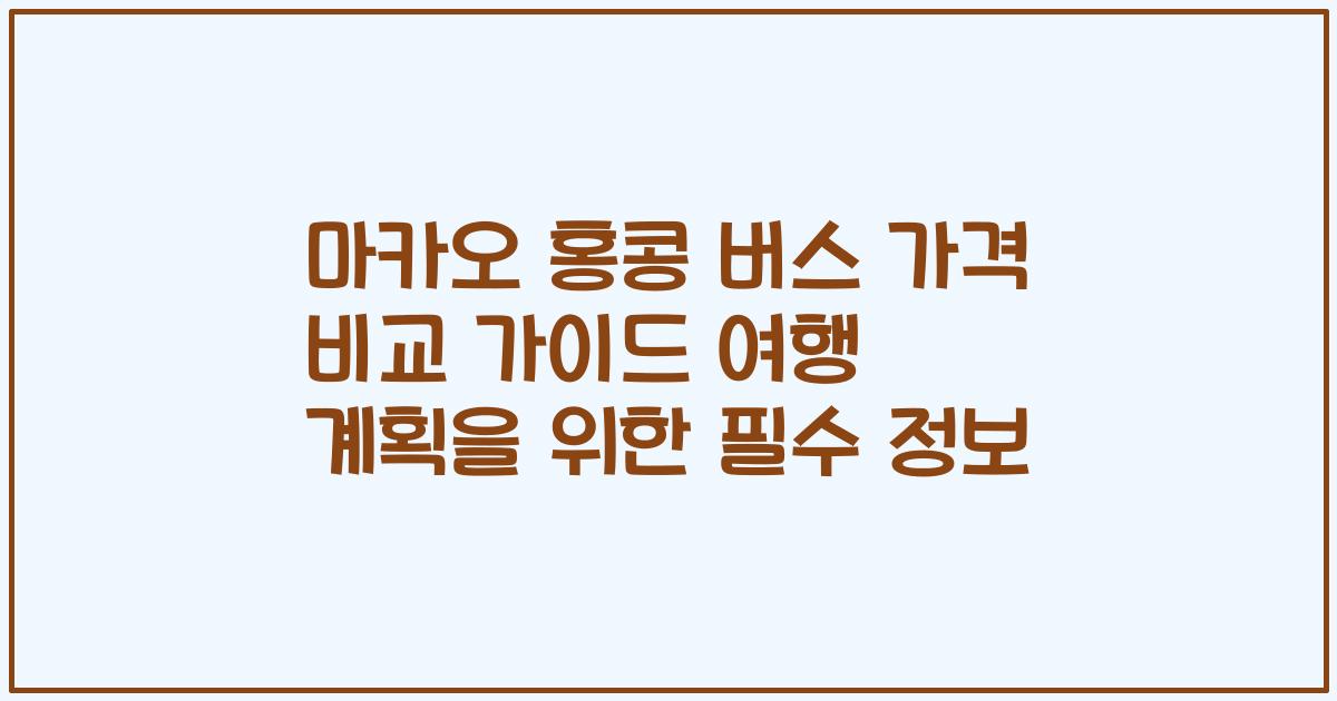 마카오 홍콩 버스 가격 비교 가이드 여행 계획을 위한 필수 정보