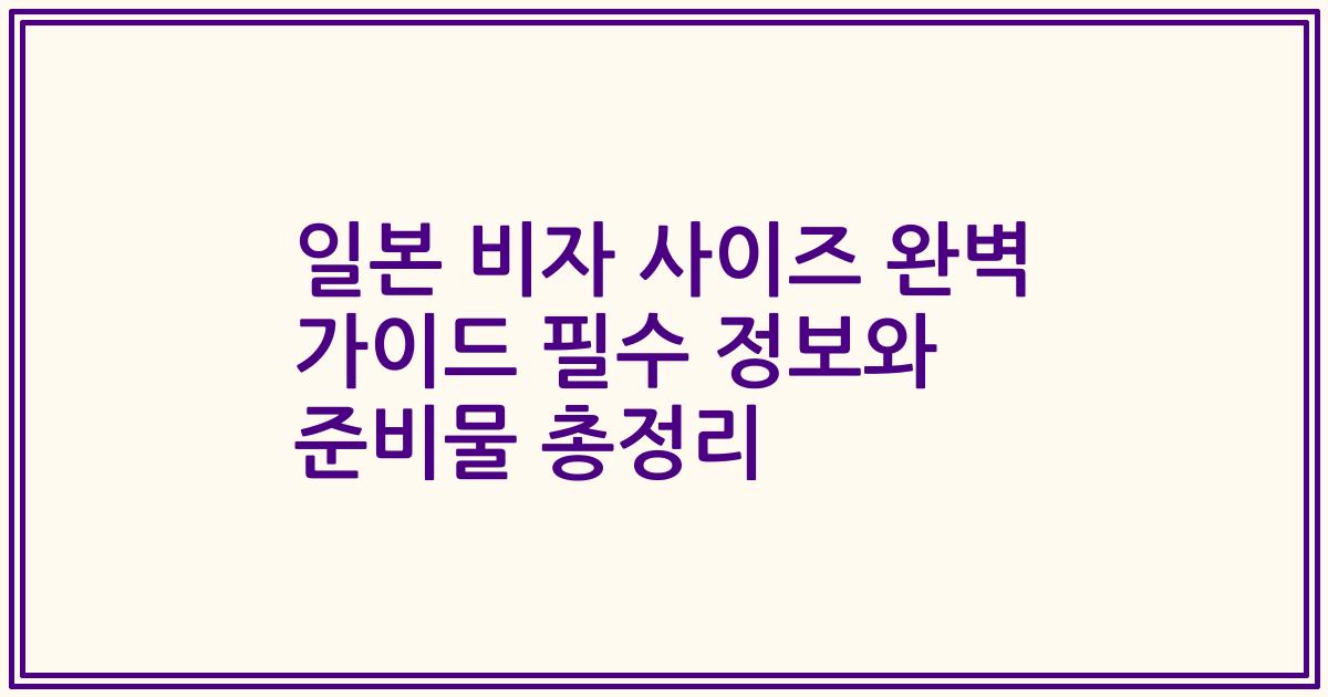 일본 비자 사이즈 완벽 가이드 필수 정보와 준비물 총정리