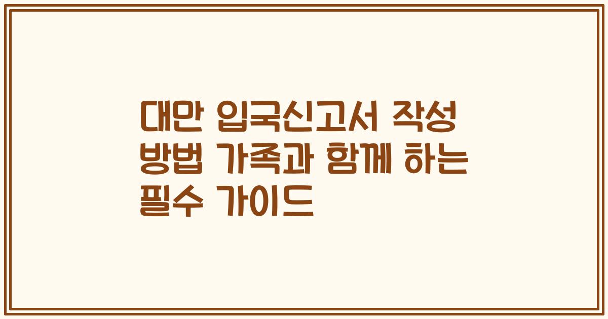 대만 입국신고서 작성 방법 가족과 함께 하는 필수 가이드