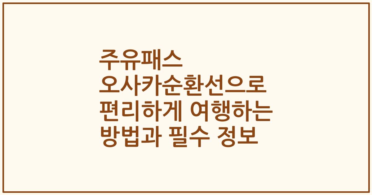 주유패스 오사카순환선으로 편리하게 여행하는 방법과 필수 정보