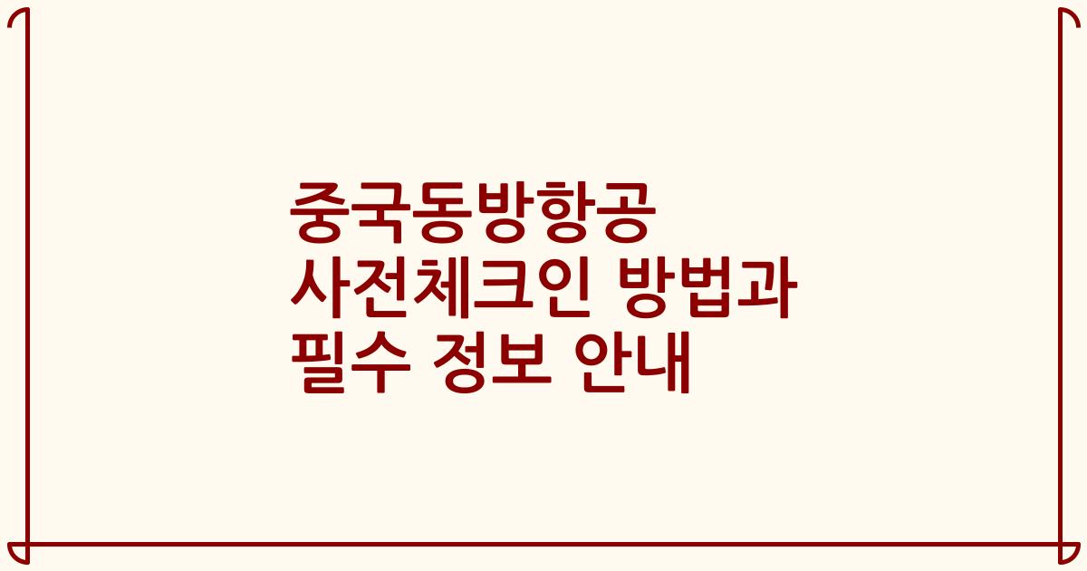 중국동방항공 사전체크인 방법과 필수 정보 안내