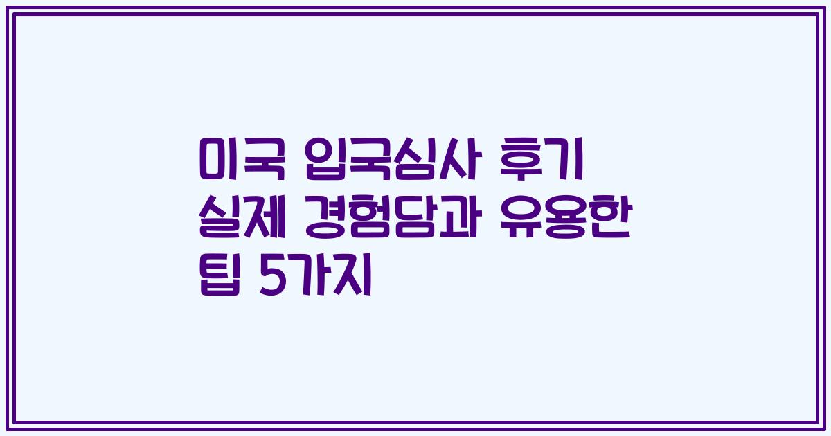 미국 입국심사 후기 실제 경험담과 유용한 팁 5가지