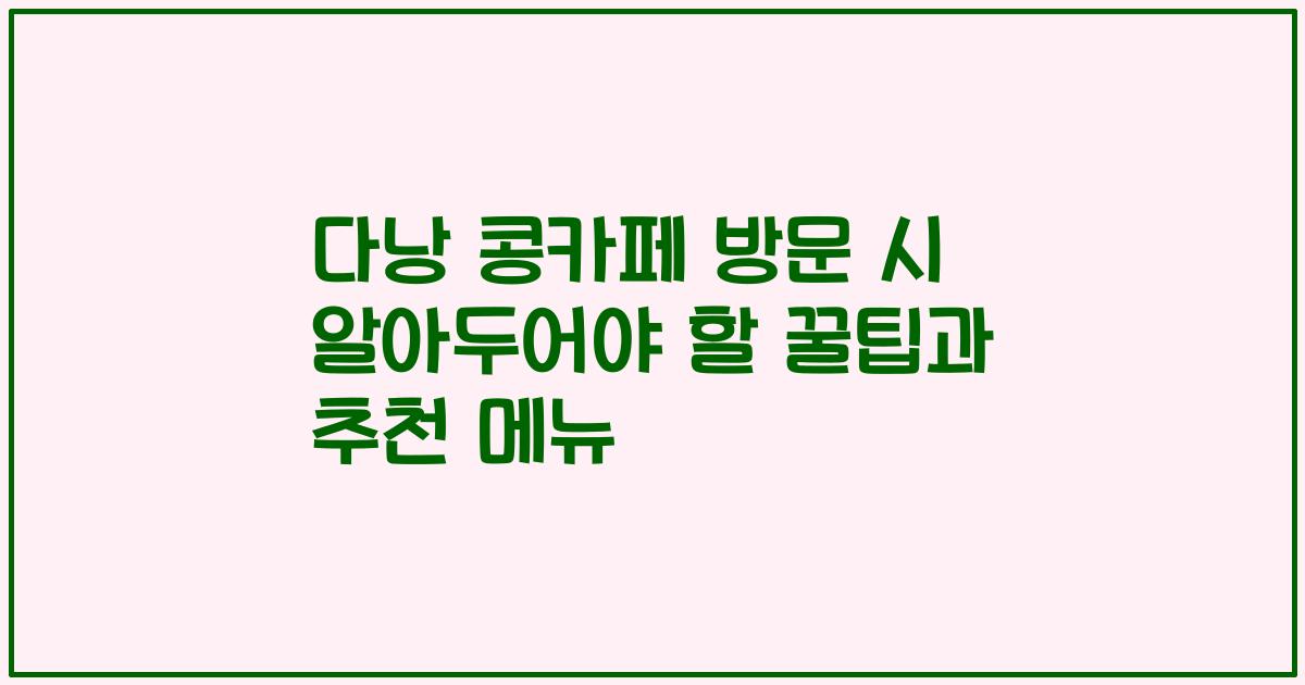 다낭 콩카페 방문 시 알아두어야 할 꿀팁과 추천 메뉴