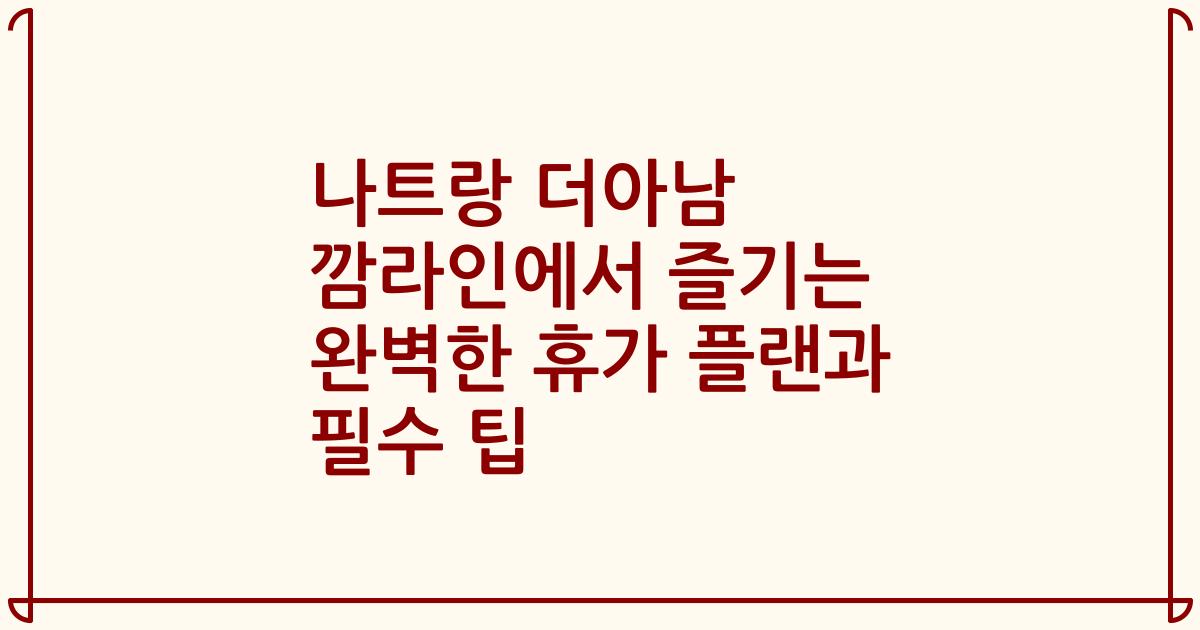 나트랑 더아남 깜라인에서 즐기는 완벽한 휴가 플랜과 필수 팁