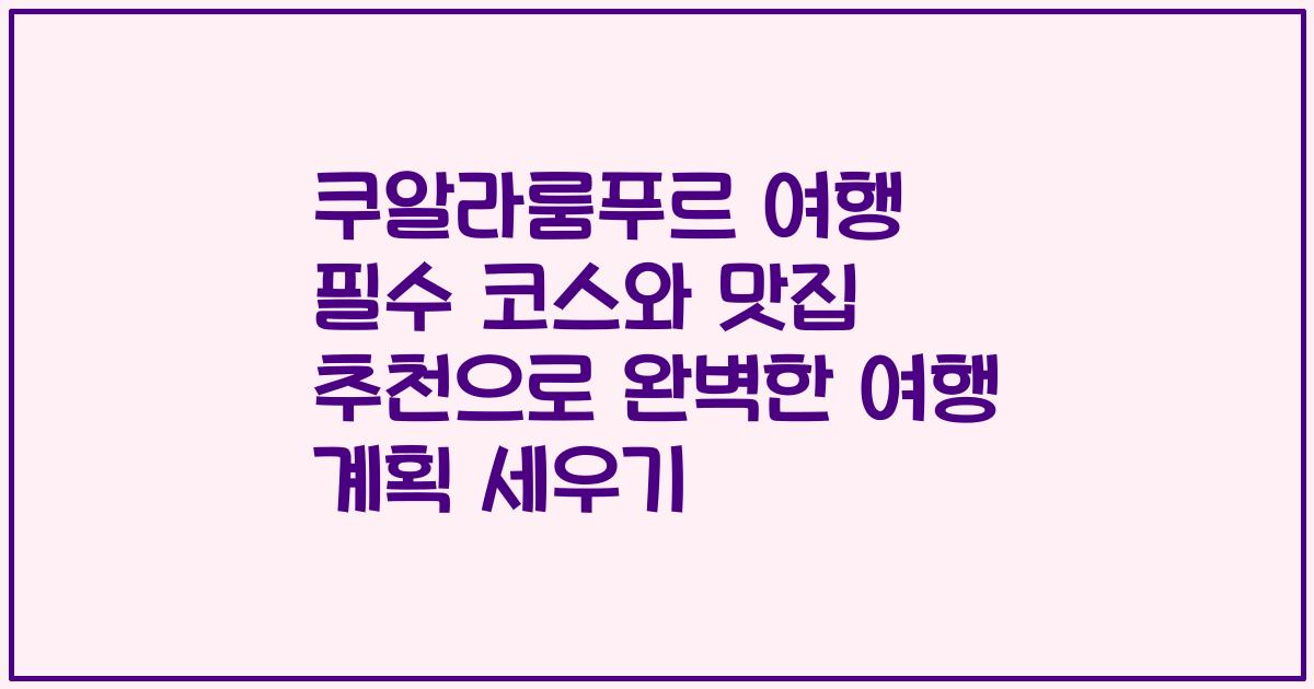 쿠알라룸푸르 여행 필수 코스와 맛집 추천으로 완벽한 여행 계획 세우기