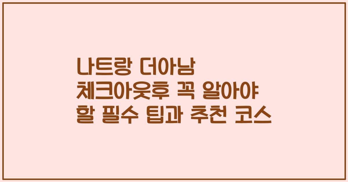 나트랑 더아남 체크아웃후 꼭 알아야 할 필수 팁과 추천 코스