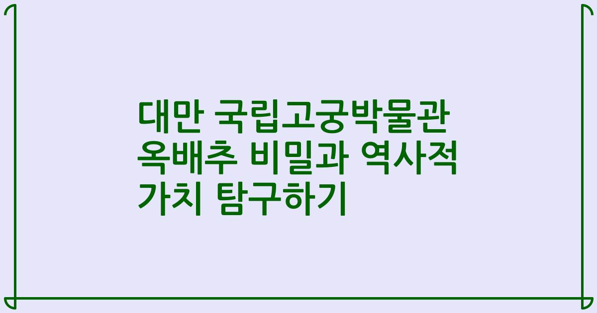 대만 국립고궁박물관 옥배추 비밀과 역사적 가치 탐구하기