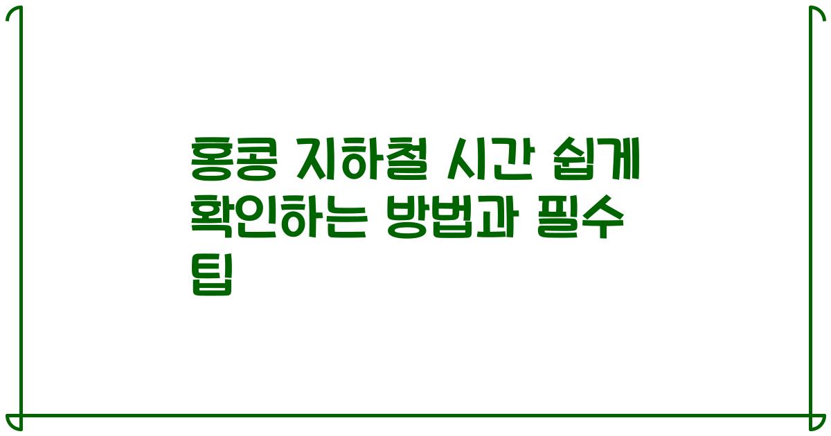 홍콩 지하철 시간 쉽게 확인하는 방법과 필수 팁