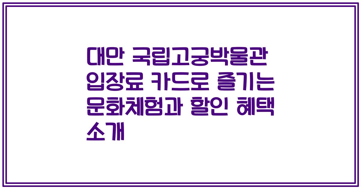 대만 국립고궁박물관 입장료 카드로 즐기는 문화체험과 할인 혜택 소개
