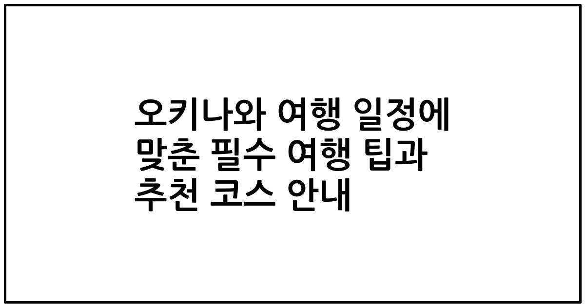 오키나와 여행 일정에 맞춘 필수 여행 팁과 추천 코스 안내