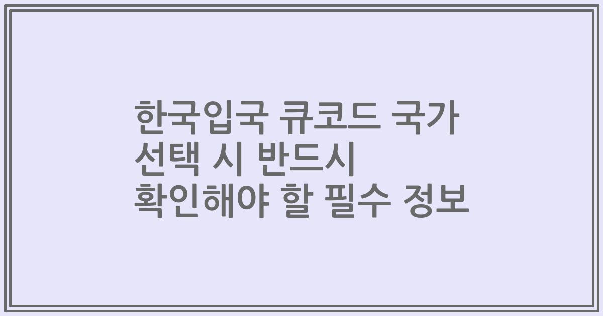 한국입국 큐코드 국가 선택 시 반드시 확인해야 할 필수 정보