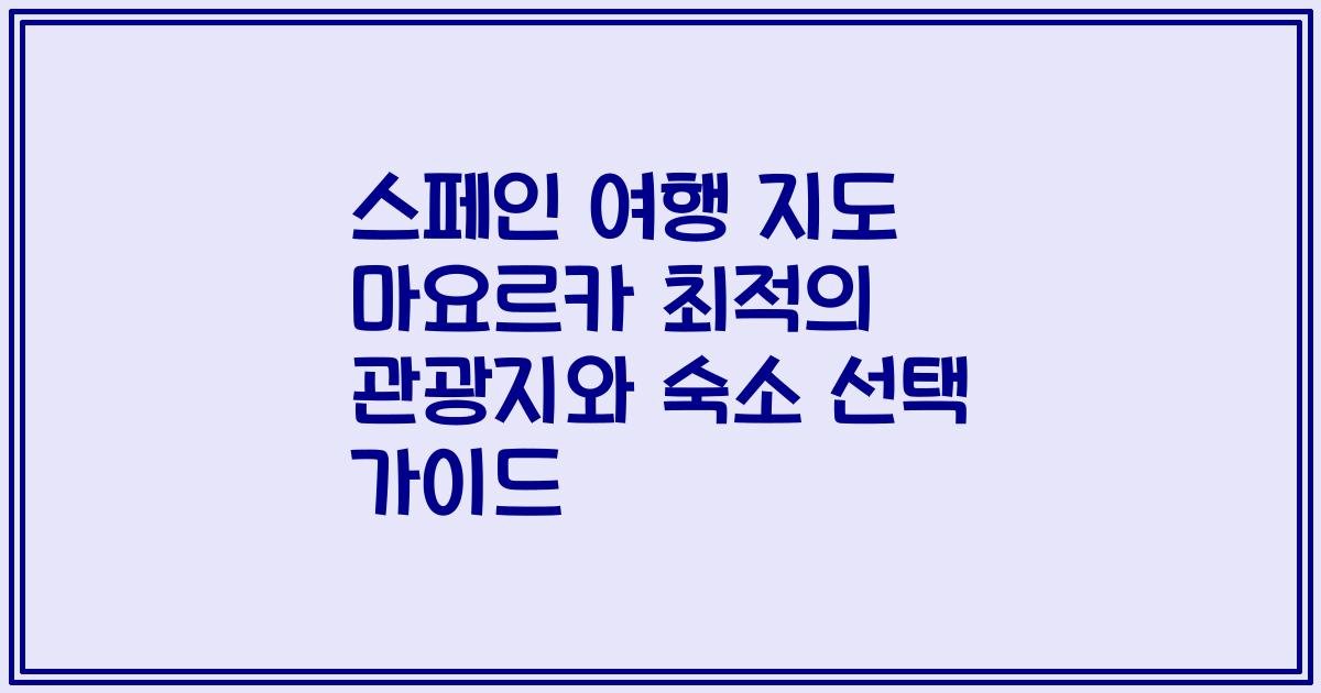 스페인 여행 지도 마요르카 최적의 관광지와 숙소 선택 가이드