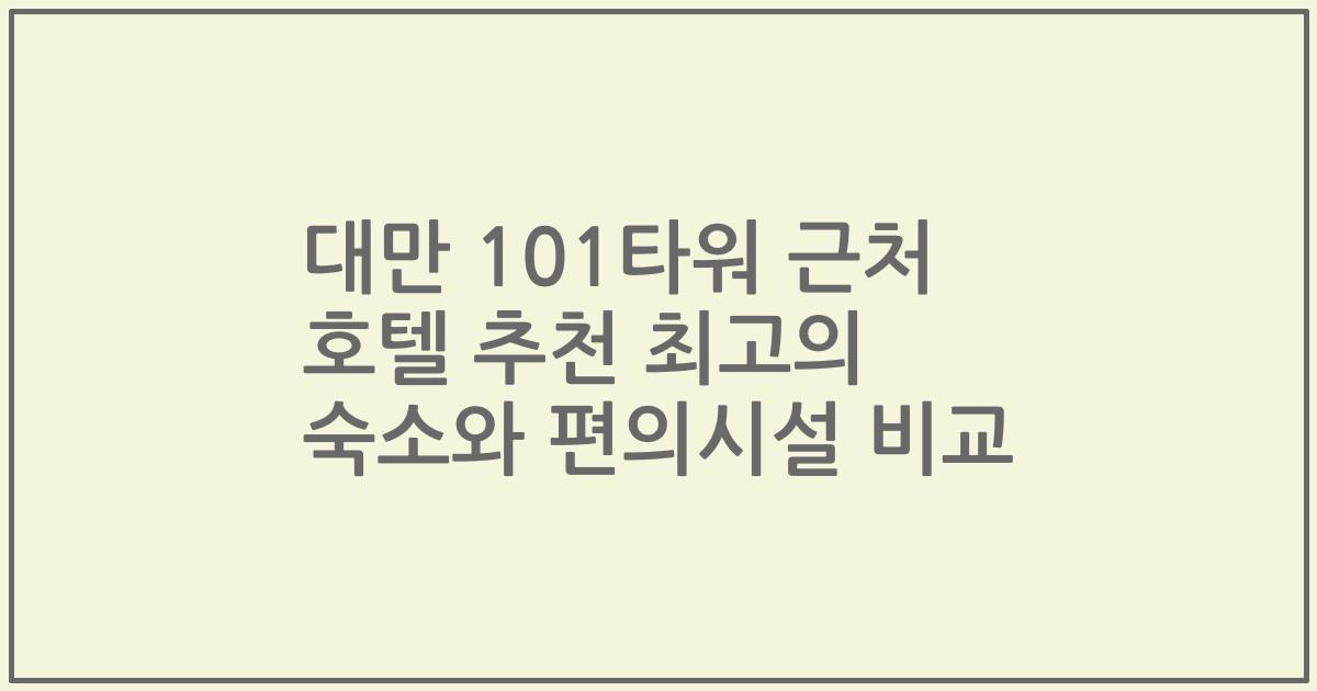 대만 101타워 근처 호텔 추천 최고의 숙소와 편의시설 비교