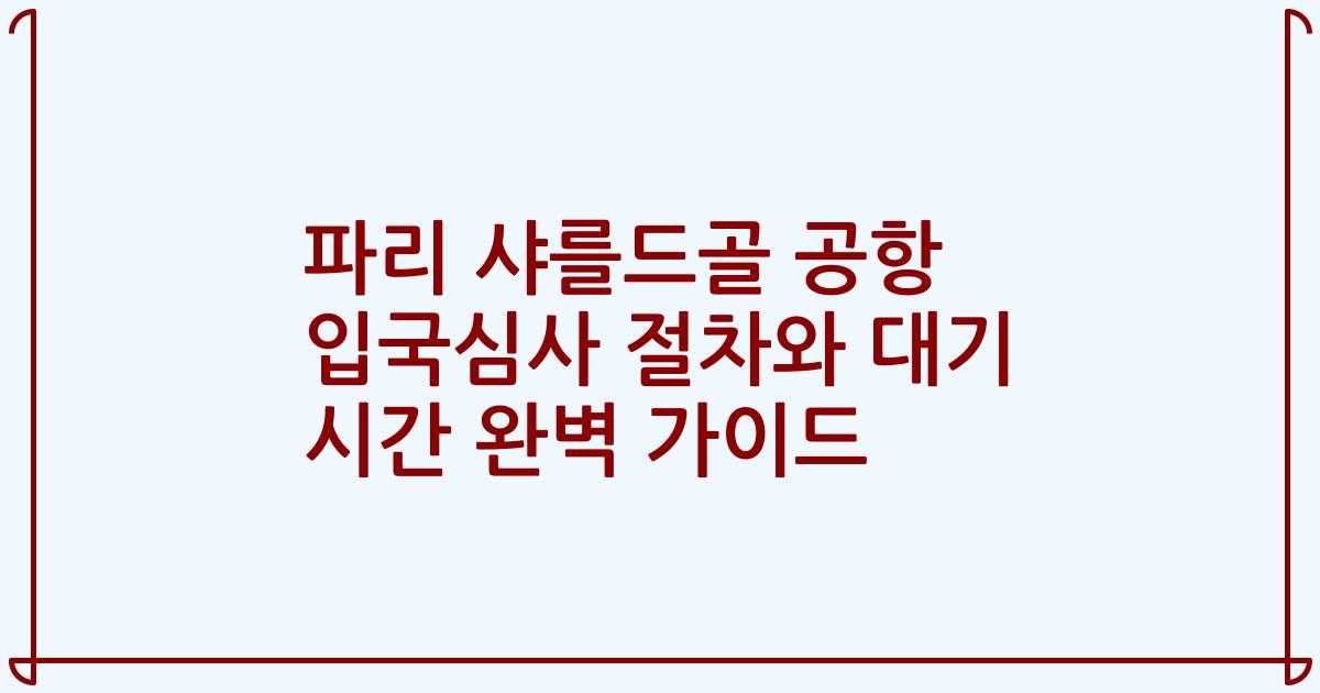 파리 샤를드골 공항 입국심사 절차와 대기 시간 완벽 가이드