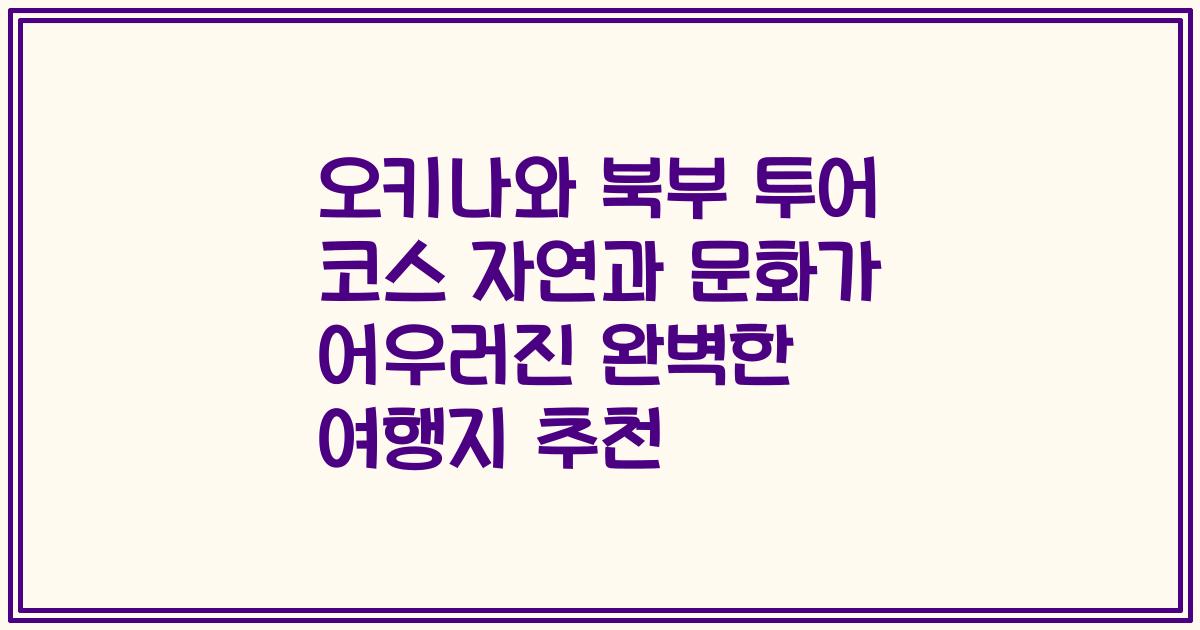 오키나와 북부 투어 코스 자연과 문화가 어우러진 완벽한 여행지 추천