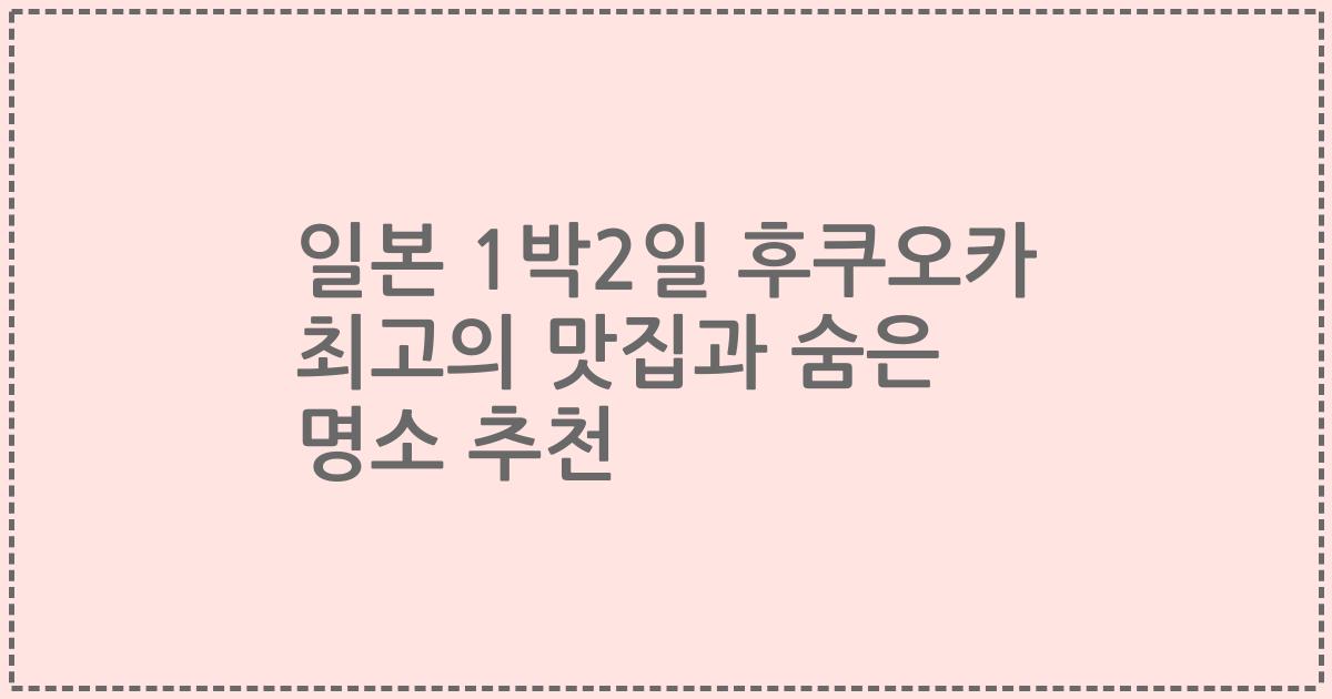 일본 1박2일 후쿠오카 최고의 맛집과 숨은 명소 추천