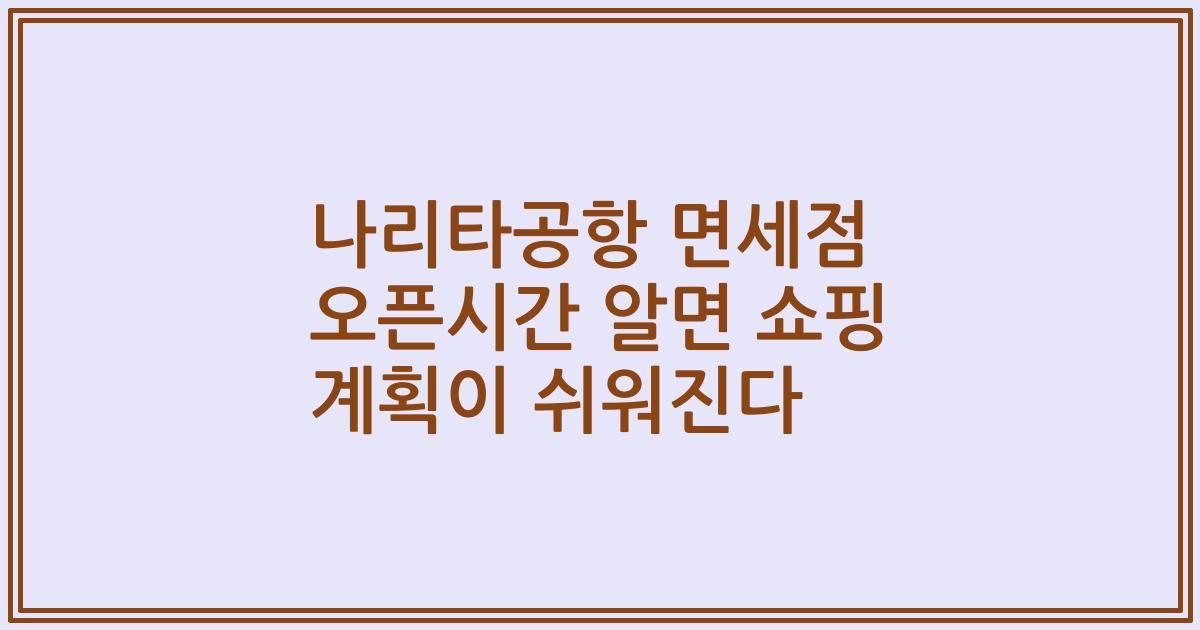 나리타공항 면세점 오픈시간 알면 쇼핑 계획이 쉬워진다
