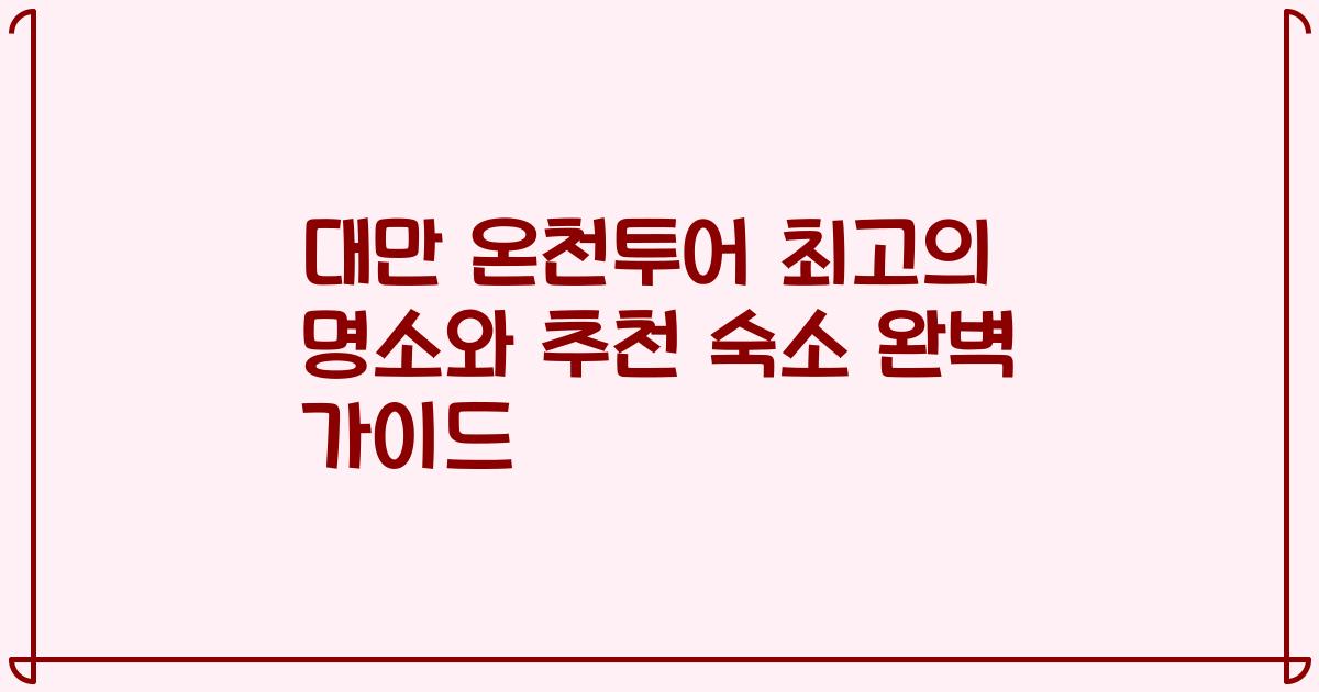 대만 온천투어 최고의 명소와 추천 숙소 완벽 가이드
