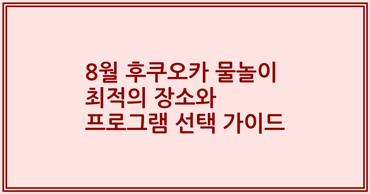 8월 후쿠오카 물놀이 최적의 장소와 프로그램 선택 가이드