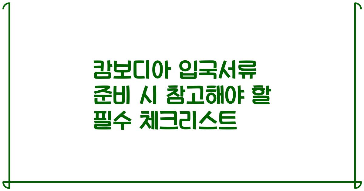 캄보디아 입국서류 준비 시 참고해야 할 필수 체크리스트